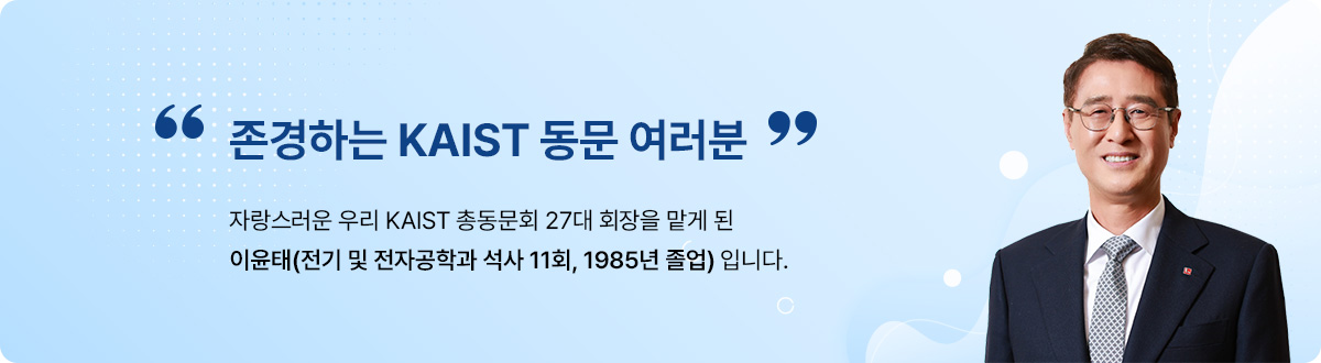 '존경하는 KAIST 동문 여러분' 자랑스러운 우리 KAIST 총동문회 27대 회장을 맡게 된 이윤태(전기 및 전자공학과 석사 11회, 1985년 졸업) 입니다