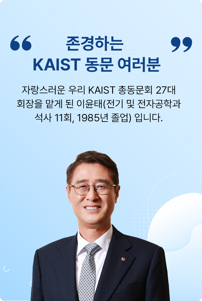 '존경하는 KAIST 동문 여러분' 자랑스러운 우리 KAIST 총동문회 27대 회장을 맡게 된 이윤태(전기 및 전자공학과 석사 11회, 1985년 졸업) 입니다